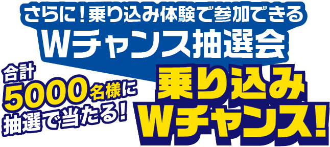 さらに！乗り込み体験で参加できるWチャンス抽選会「合計5000名様に抽選で当たる！」乗り込みWチャンス！